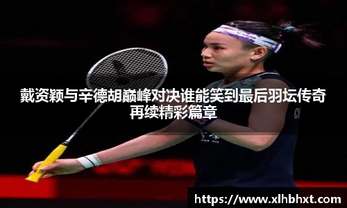 戴资颖与辛德胡巅峰对决谁能笑到最后羽坛传奇再续精彩篇章