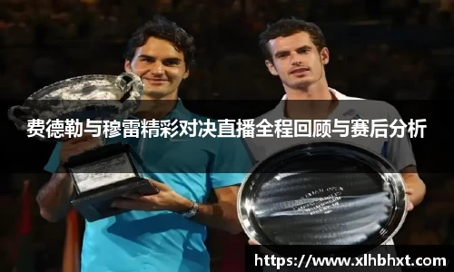 费德勒与穆雷精彩对决直播全程回顾与赛后分析